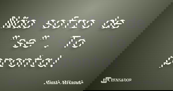 Não sofro de "se". To pronta!... Frase de Paula Miranda.