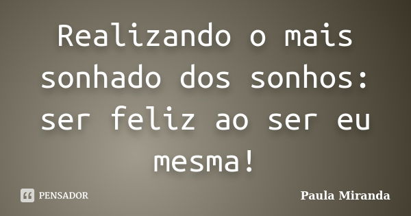 Realizando o mais sonhado dos sonhos: ser feliz ao ser eu mesma!... Frase de Paula Miranda.