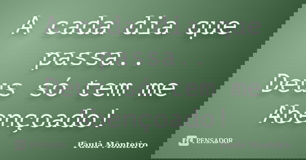 A cada dia que passa.. Deus só tem me Abençoado!... Frase de Paula Monteiro.
