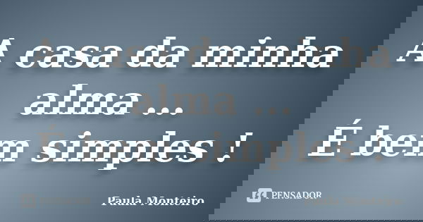 A casa da minha alma ... É bem simples !... Frase de Paula Monteiro.
