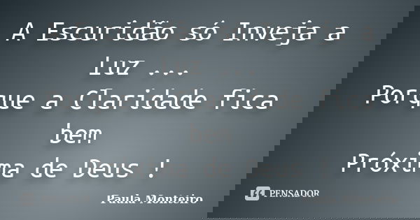 A Escuridão só Inveja a Luz ... Porque a Claridade fica bem Próxima de Deus !... Frase de Paula Monteiro.