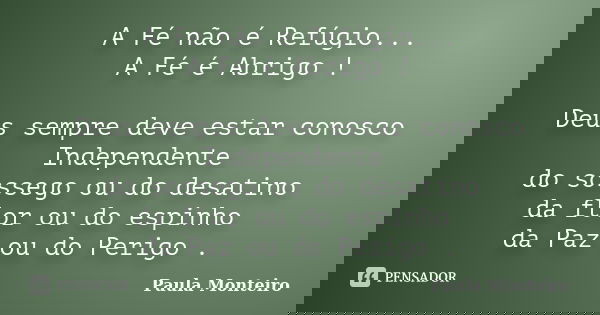 A Fé não é Refúgio... A Fé é Abrigo ! Deus sempre deve estar conosco Independente do sossego ou do desatino da flor ou do espinho da Paz ou do Perigo .... Frase de Paula Monteiro.