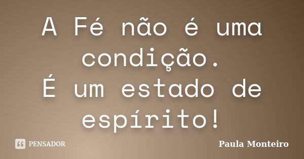 A Fé não é uma condição. É um estado de espírito!... Frase de Paula Monteiro.