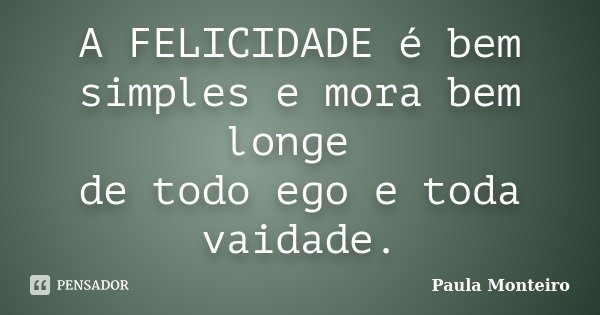 A FELICIDADE é bem simples e mora bem longe de todo ego e toda vaidade.... Frase de Paula Monteiro.