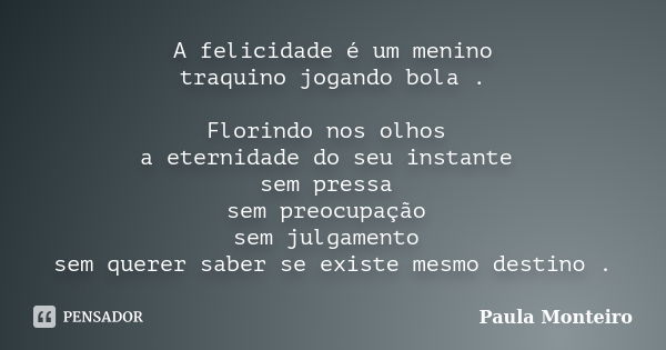 A felicidade é um menino traquino jogando bola . Florindo nos olhos a eternidade do seu instante sem pressa sem preocupação sem julgamento sem querer saber se e... Frase de Paula Monteiro.