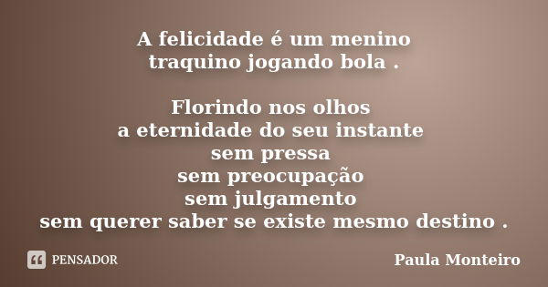 A felicidade é um menino traquino jogando bola . Florindo nos olhos a eternidade do seu instante sem pressa sem preocupação sem julgamento sem querer saber se e... Frase de Paula Monteiro.