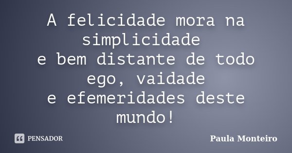 A felicidade mora na simplicidade e bem distante de todo ego, vaidade e efemeridades deste mundo!... Frase de Paula Monteiro.