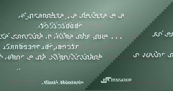 A grandeza ,a beleza e a felicidade só está contida n'Alma dos que ... Conhecem de perto o valor do Amor e da Simplicidade .... Frase de Paula Monteiro.
