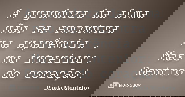 A grandeza da alma não se encontra na aparência . Mas no interior: Dentro do coração!... Frase de Paula Monteiro.