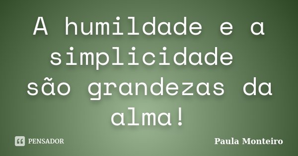 A humildade e a simplicidade são grandezas da alma!... Frase de Paula Monteiro.