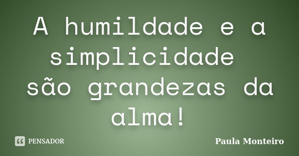 A humildade e a simplicidade são grandezas da alma!... Frase de Paula Monteiro.