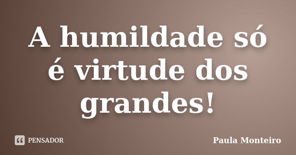 A humildade só é virtude dos grandes!... Frase de Paula Monteiro.