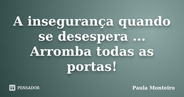 A insegurança quando se desespera ... Arromba todas as portas!... Frase de Paula Monteiro.