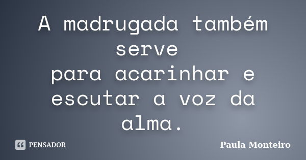 A madrugada também serve para acarinhar e escutar a voz da alma.... Frase de Paula Monteiro.