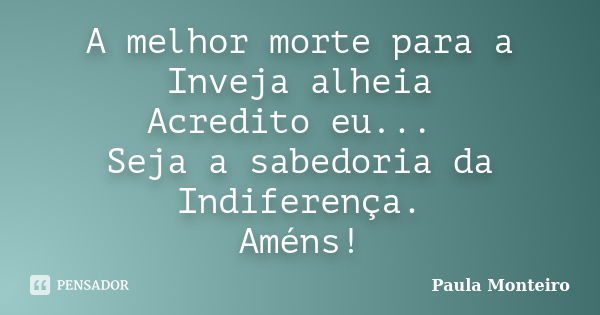 A melhor morte para a Inveja alheia Acredito eu... Seja a sabedoria da Indiferença. Améns!... Frase de Paula Monteiro.