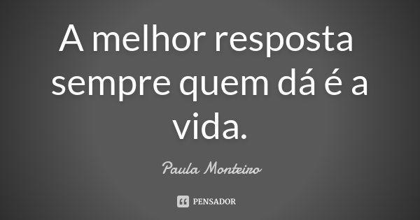 A melhor resposta sempre quem dá é a vida.... Frase de Paula Monteiro.