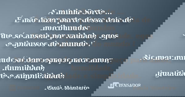 A minha Sorte ... É não fazer parte dessa teia de moribundos Que só anseia por vaidade, egos e aplausos do mundo ! No meu mundo só tem espaço para amor, humilda... Frase de Paula Monteiro.