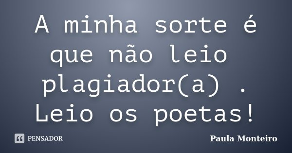 A minha sorte é que não leio plagiador(a) . Leio os poetas!... Frase de Paula Monteiro.