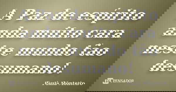 A Paz de espírito anda muito cara neste mundo tão desumano!... Frase de Paula Monteiro.