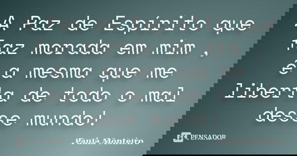 A Paz de Espírito que faz morada em mim , é a mesma que me liberta de todo o mal desse mundo!... Frase de Paula Monteiro.