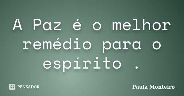 A Paz é o melhor remédio para o espírito .... Frase de Paula Monteiro.