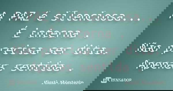 A PAZ é silenciosa... É interna . Não precisa ser dita. Apenas sentida .... Frase de Paula Monteiro.