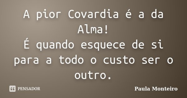 A pior Covardia é a da Alma! É quando esquece de si para a todo o custo ser o outro.... Frase de Paula Monteiro.