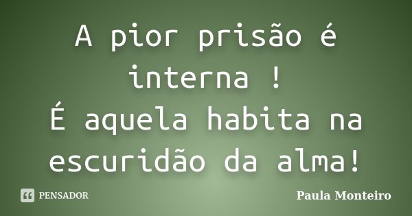 A pior prisão é interna ! É aquela habita na escuridão da alma!... Frase de Paula Monteiro.