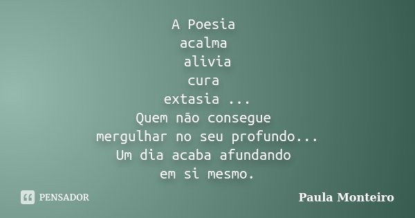 A Poesia acalma alivia cura extasia ... Quem não consegue mergulhar no seu profundo... Um dia acaba afundando em si mesmo.... Frase de Paula Monteiro.