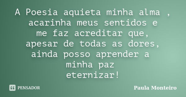 A Poesia aquieta minha alma , acarinha meus sentidos e me faz acreditar que, apesar de todas as dores, ainda posso aprender a minha paz eternizar!... Frase de Paula Monteiro.