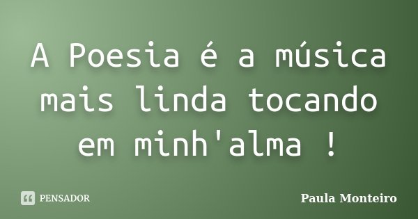 A Poesia é a música mais linda tocando em minh'alma !... Frase de Paula Monteiro.