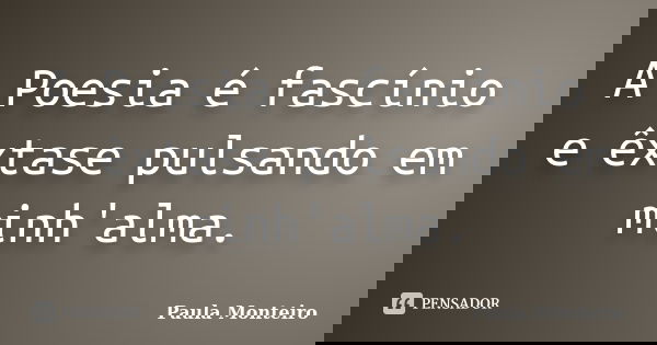 A Poesia é fascínio e êxtase pulsando em minh'alma.... Frase de Paula Monteiro.