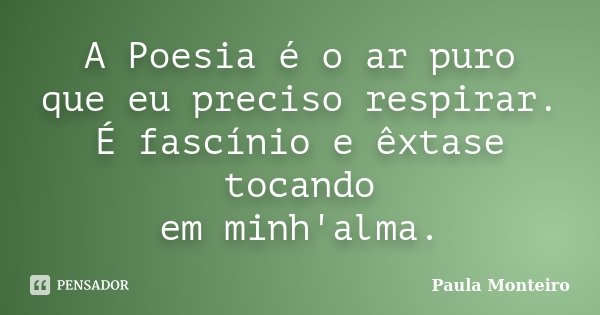 A Poesia é o ar puro que eu preciso respirar. É fascínio e êxtase tocando em minh'alma.... Frase de Paula Monteiro.