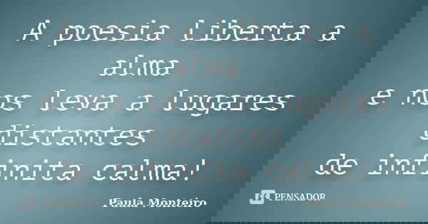 A poesia liberta a alma e nos leva a lugares distantes de infinita calma!... Frase de Paula Monteiro.
