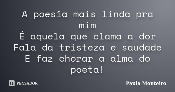 A poesia mais linda pra mim É aquela que clama a dor Fala da tristeza e saudade E faz chorar a alma do poeta!... Frase de Paula Monteiro.