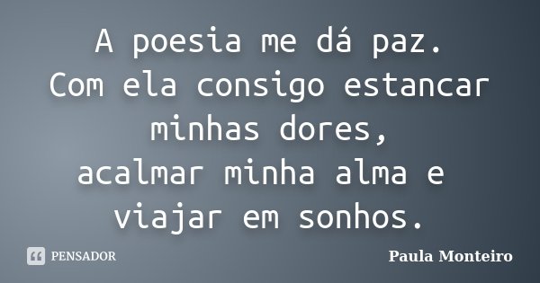 A poesia me dá paz. Com ela consigo estancar minhas dores, acalmar minha alma e viajar em sonhos.... Frase de Paula Monteiro.