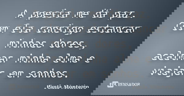 A poesia me dá paz. Com ela consigo estancar minhas dores, acalmar minha alma e viajar em sonhos.... Frase de Paula Monteiro.