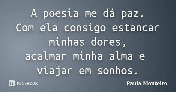 A poesia me dá paz. Com ela consigo estancar minhas dores, acalmar minha alma e viajar em sonhos.... Frase de Paula Monteiro.