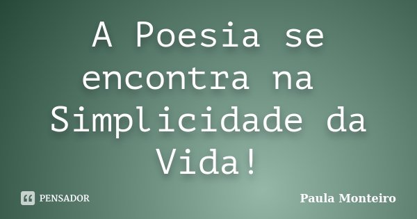 A Poesia se encontra na Simplicidade da Vida!... Frase de Paula Monteiro.