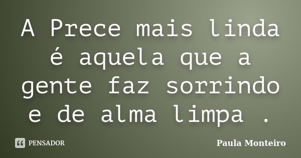 A Prece mais linda é aquela que a gente faz sorrindo e de alma limpa .... Frase de Paula Monteiro.