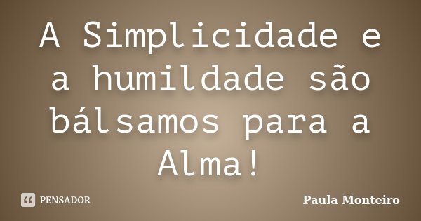 A Simplicidade e a humildade são bálsamos para a Alma!... Frase de Paula Monteiro.