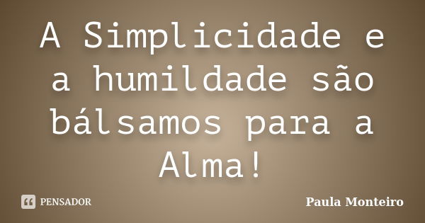 A Simplicidade e a humildade são bálsamos para a Alma!... Frase de Paula Monteiro.