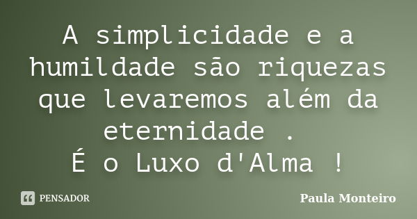 A simplicidade e a humildade são riquezas que levaremos além da eternidade . É o Luxo d'Alma !... Frase de Paula Monteiro.