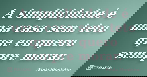 A simplicidade é uma casa sem teto que eu quero sempre morar.... Frase de Paula Monteiro.