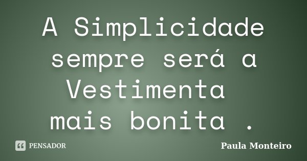 A Simplicidade sempre será a Vestimenta mais bonita .... Frase de Paula Monteiro.