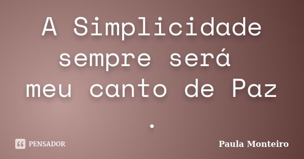 A Simplicidade sempre será meu canto de Paz .... Frase de Paula Monteiro.