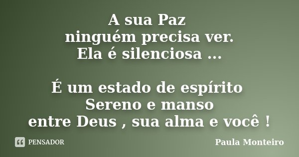 A sua Paz ninguém precisa ver. Ela é silenciosa ... É um estado de espírito Sereno e manso entre Deus , sua alma e você !... Frase de Paula Monteiro.