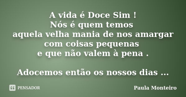 A vida é Doce Sim ! Nós é quem temos aquela velha mania de nos amargar com coisas pequenas e que não valem à pena . Adocemos então os nossos dias ...... Frase de Paula Monteiro.