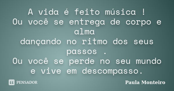 A vida é feito música ! Ou você se entrega de corpo e alma dançando no ritmo dos seus passos . Ou você se perde no seu mundo e vive em descompasso.... Frase de Paula Monteiro.