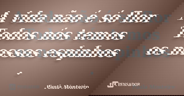 A vida não é só flor Todos nós temos os nossos espinhos .... Frase de Paula Monteiro.